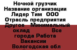 Ночной грузчик › Название организации ­ Лидер Тим, ООО › Отрасль предприятия ­ Другое › Минимальный оклад ­ 7 000 - Все города Работа » Вакансии   . Вологодская обл.,Вологда г.